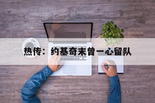 热传:约基奇末曾一心留队(约基奇什么水平) 热传:约基奇末曾一心留队(约基奇什么水平)